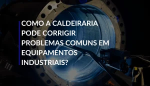 Como a caldeiraria pode corrigir problemas industriais?