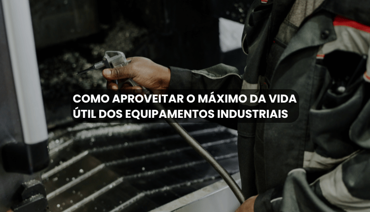 Como aproveitar o máximo da vida útil dos equipamentos industriais