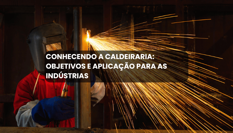 Conhecendo a caldeiraria: objetivos e aplicação para as indústrias