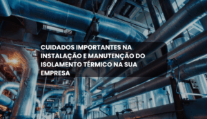 Cuidados importantes na instalação e manutenção do isolamento térmico na sua empresa