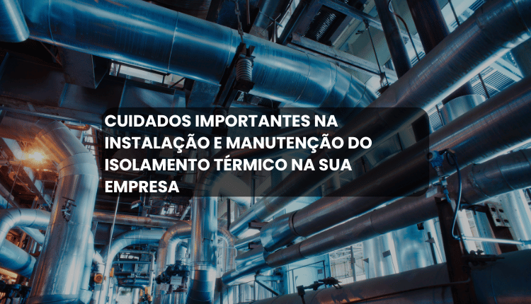 Cuidados importantes na instalação e manutenção do isolamento térmico na sua empresa