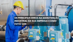 Os principais erros na manutenção industrial da sua empresa e como evitá-los