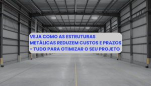Como as estruturas metálicas reduzem custos e prazos
